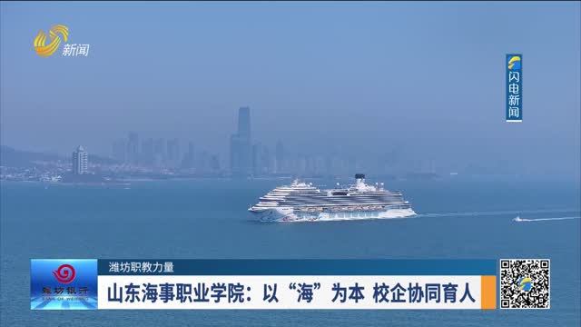 【潍坊职教力量】山东海事职业学院：以“海”为本 校企协同育人