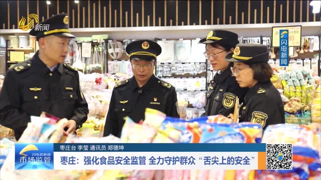 枣庄：强化食品安全监管 全力守护群众“舌尖上的安全”