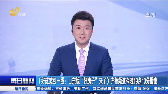 《好政策到一线：山东版“好房子”来了》齐鲁频道今晚19点10分播出