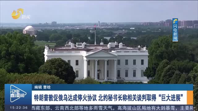特朗普敦促俄乌达成停火协议 北约秘书长称相关谈判取得“巨大进展”