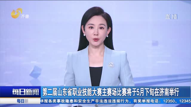 第二届山东省职业技能大赛主赛场比赛将于5月下旬在济南举行