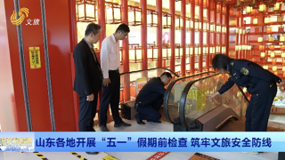 山东各地开展“五一”前检查 筑牢“五一”文旅安全防线