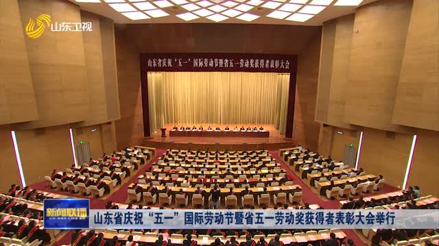 山东省庆祝“五一”国际劳动节暨省五一劳动奖获得者表彰大会举行