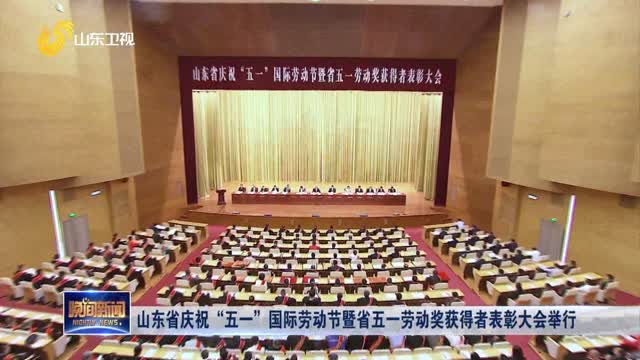 山东省庆祝“五一”国际劳动节暨省五一劳动奖获得者表彰大会举行