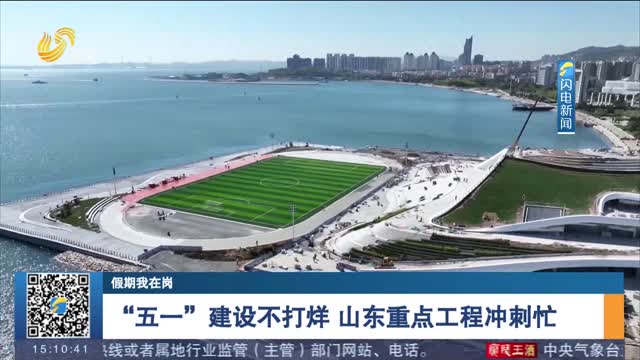 【假期我在崗】“五一”建設不打烊 山東重點工程沖刺忙