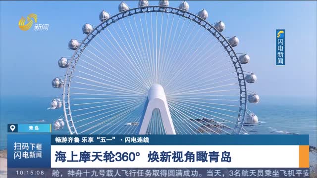 【暢游齊魯 樂享“五一”·閃電連線】海上摩天輪360°煥新視角瞰青島