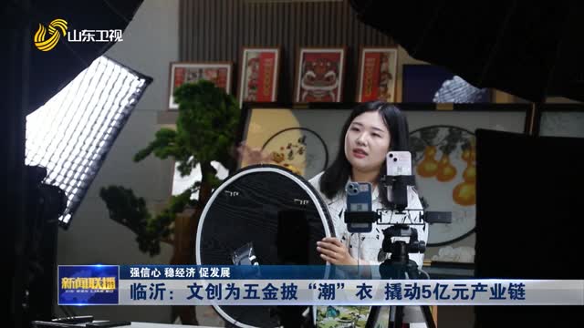 臨沂：文創為五金披“潮”衣 撬動5億元產業鏈【強信心 穩經濟 促發展】