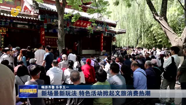 新場景新玩法 特色活動掀起文旅消費熱潮【暢游齊魯 樂享五一】