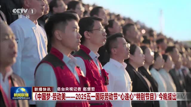【联播快讯】《中国梦·劳动美——2025五一国际劳动节“心连心”特别节目》今晚播出