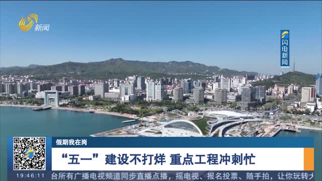 【假期我在岗】“五一”建设不打烊 重点工程冲刺忙