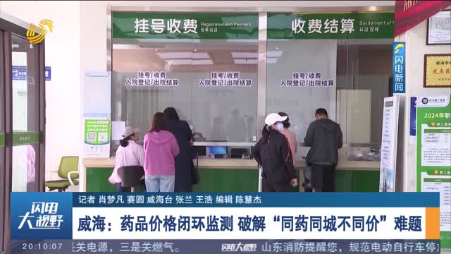 威海：藥品價格閉環監測 破解“同藥同城不同價”難題