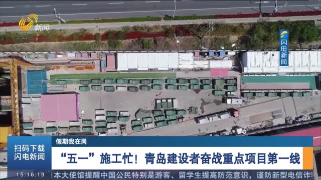 【假期我在岗】“五一”施工忙！青岛建设者奋战重点项目第一线