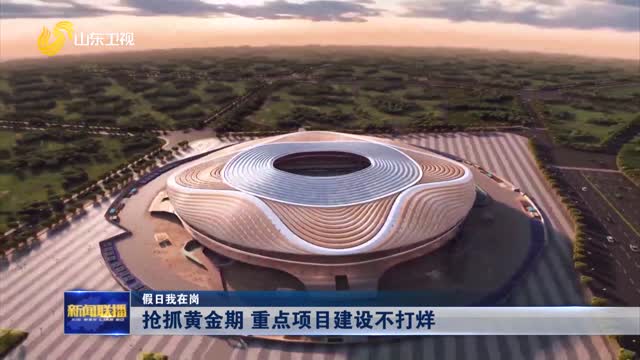 抢抓黄金期 重点项目建设不打烊【假日我在岗】