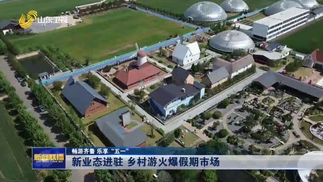 新业态进驻 乡村游火爆假期市场【畅游齐鲁 乐享“五一”】