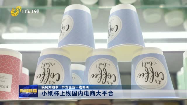小纸杯上线国内电商大平台【疾风知劲草·外贸企业一线调研】