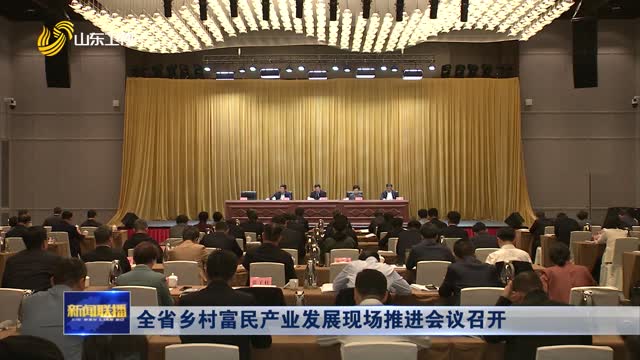 全省乡村富民产业发展现场推进会议召开