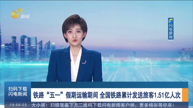 铁路“五一”假期运输期间 全国铁路累计发送旅客1.51亿人次