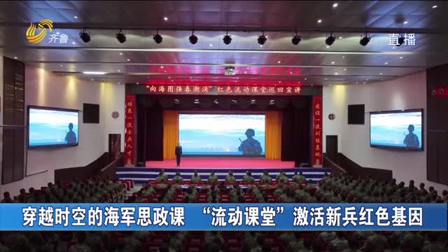 穿越時空的海軍思政課 “流動課堂”激活新兵紅色基因