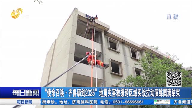 “使命召唤·齐鲁砺剑2025”地震灾害救援跨区域实战拉动演练圆满结束