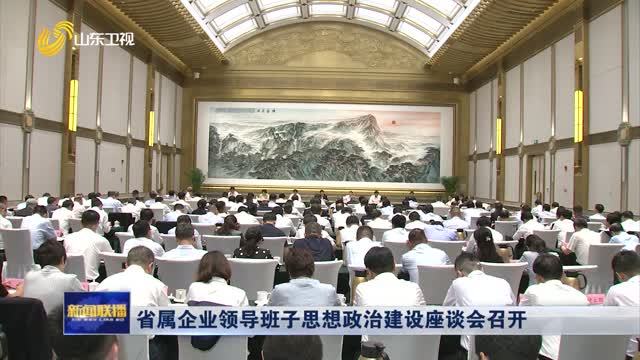 省属企业领导班子思想政治建设座谈会召开