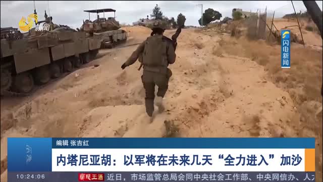 内塔尼亚胡：以军将在未来几天“全力进入”加沙