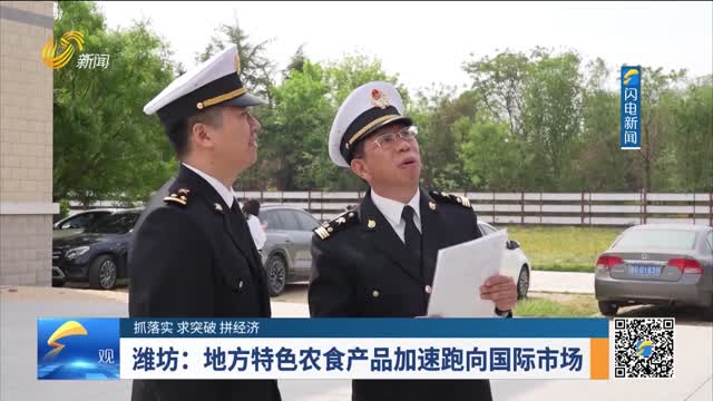 【抓落实 求突破 拼经济】潍坊：地方特色农食产品加速跑向国际市场