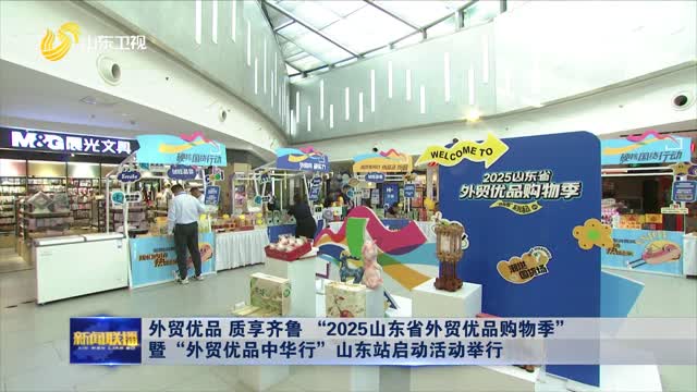 外貿優品 質享齊魯 “2025山東省外貿優品購物季”暨“外貿優品中華行”山東站啟動活動舉行