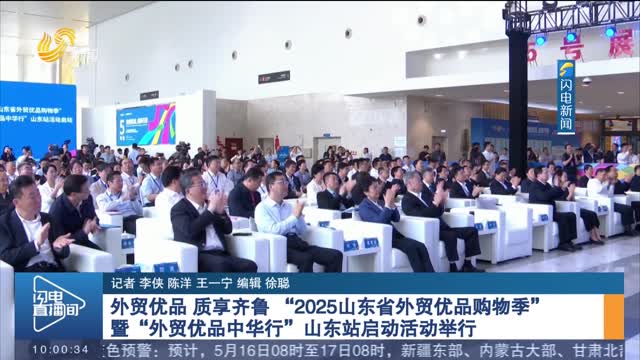 外贸优品 质享齐鲁 “2025山东省外贸优品购物季” 暨“外贸优品中华行”山东站启动活动举行