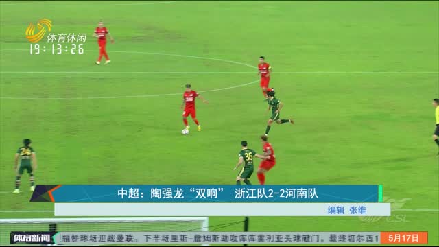 中超：陶强龙“双响” 浙江队2-2河南队