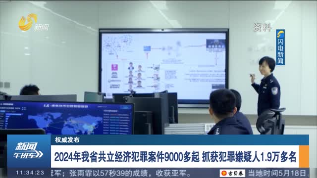 【權(quán)威發(fā)布】2024年我省共立經(jīng)濟犯罪案件9000多起 抓獲犯罪嫌疑人1.9萬多名