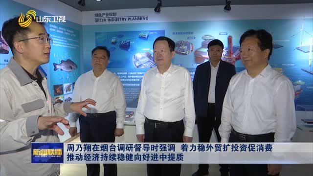 周乃翔在烟台调研督导时强调 着力稳外贸扩投资促消费 推动经济持续稳健向好进中提质