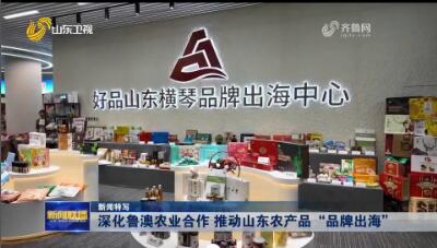 深化鲁澳农业合作 推动山东农产品“品牌出海”【新闻特写】