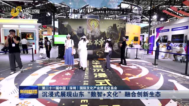 沉浸式展现山东“数智+文化”融合创新生态【第二十一届中国（深圳）国际文化产业博览交易会】