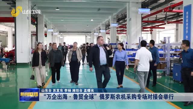 “万企出海·鲁贸全球”俄罗斯农机采购专场对接会举行