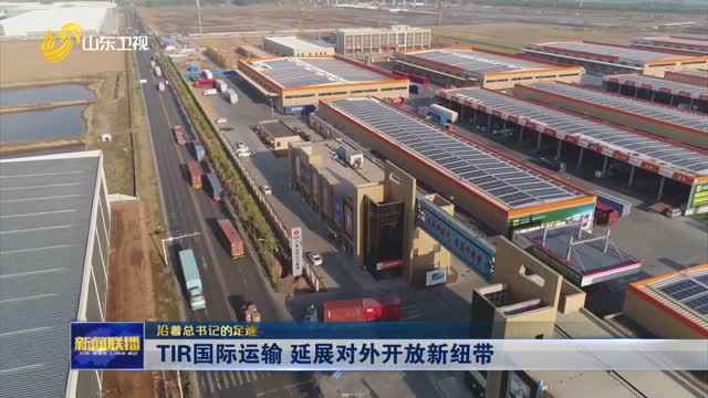 TIR国际运输 延展对外开放新纽带【沿着总书记的足迹】