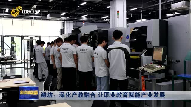潍坊：深化产教融合 让职业教育赋能产业发展