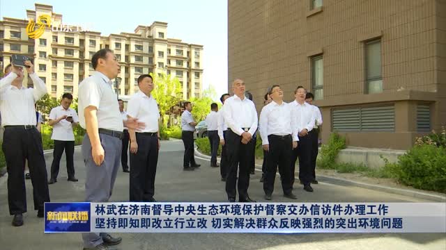 林武在濟南督導中央生態環境保護督察交辦信訪件辦理工作 堅持即知即改立行立改 切實解決群眾反映強烈的突出環境問題
