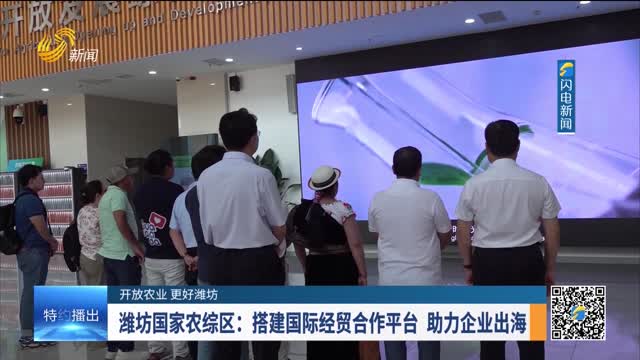 【开放农业 更好潍坊】潍坊国家农综区：搭建国际经贸合作平台 助力企业出海