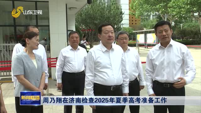 周乃翔在济南检查2025年夏季高考准备工作