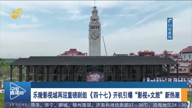 乐陵影视城再迎重磅剧组 《四十七》开机引爆“影视+文旅”新热潮