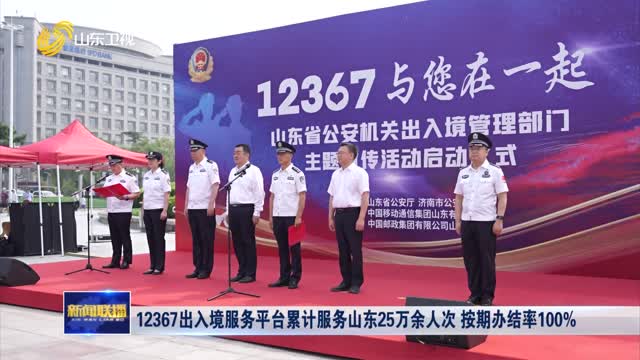 12367出入境服务平台累计服务山东25万余人次 按期办结率100%