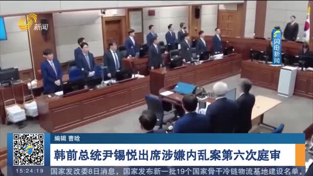 韩前总统尹锡悦出席涉嫌内乱案第六次庭审