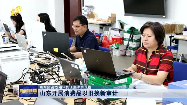 山东开展消费品以旧换新审计
