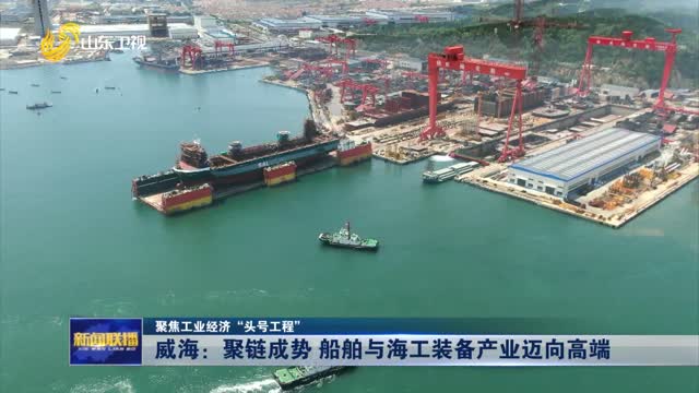 威海：聚链成势 船舶与海工装备产业迈向高端【聚焦工业经济“头号工程”】