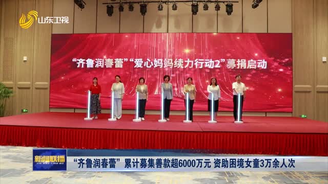“齐鲁润春蕾”累计募集善款超6000万元 资助困境女童3万余人次