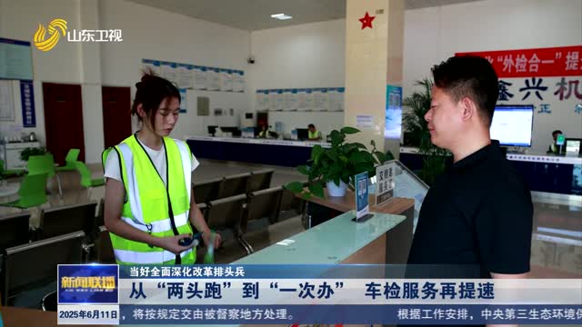 从“两头跑”到“一次办” 车检服务再提速【当好全面深化改革排头兵】