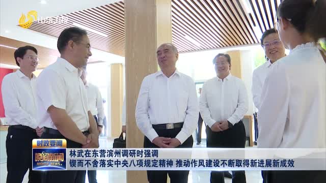 林武在东营滨州调研时强调 锲而不舍落实中央八项规定精神 推动作风建设不断取得新进展新成效