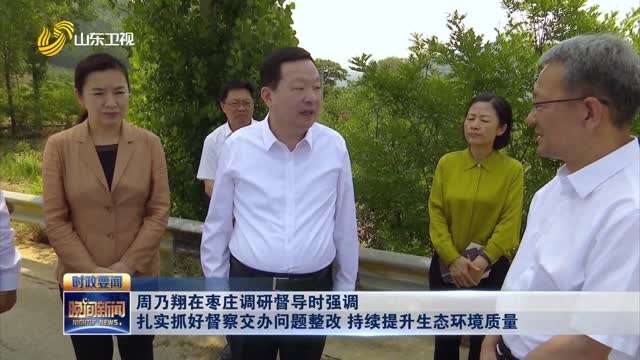 周乃翔在枣庄调研督导时强调 扎实抓好督察交办问题整改 持续提升生态环境质量