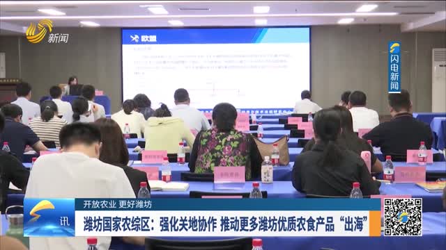 【开放农业 更好潍坊】潍坊国家农综区：强化关地协作 推动更多潍坊优质农食产品“出海”