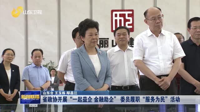 省政协开展“一起益企 金融助企” 委员履职“服务为民”活动